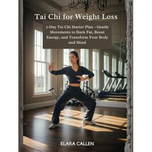 Callen, Elara Tai Chi for Weight Loss: 7-Day Tai Chi Starter Plan Gentle Movements to Burn Fat, Boost Energy, and Transform Your Body and Mind Callen, Elara Tai Chi for Weight Loss: 7-Day Tai Chi Starter Plan Gentle Movements to Burn Fat, Boost Energy, and Transform Your Body and Mind