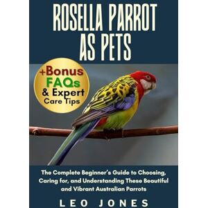 JONES, LEO ROSELLA PARROT AS PETS: The Complete Beginner’s Guide to Choosing, Caring for, and Understanding These Beautiful and Vibrant Australian Parrots JONES, LEO ROSELLA PARROT AS PETS: The Complete Beginner’s Guide to Choosing, Caring for, and Understanding These Beautiful and Vibrant Australian Parrots