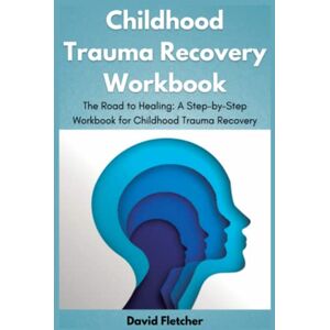 Fletcher, David Childhood Trauma Recovery Workbook: The Road to Healing: A Step-by-Step Workbook for Childhood Trauma Recovery Fletcher, David Childhood Trauma Recovery Workbook: The Road to Healing: A Step-by-Step Workbook for Childhood Trauma Recovery