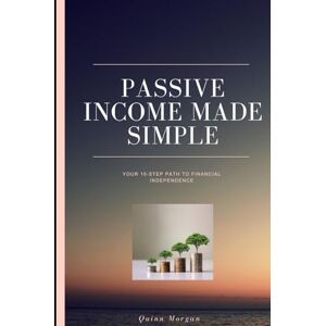 Morgan, Quinn Passive Income Made Simple: Your 10-step Path to Financial Independence Morgan, Quinn Passive Income Made Simple: Your 10-step Path to Financial Independence