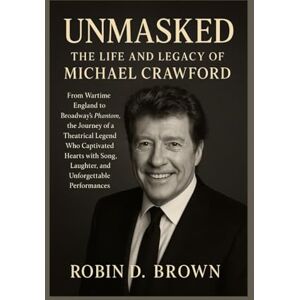 Brown, Robin D. Unmasked: The Life and Legacy of Michael Crawford: From Wartime England to Broadway’s Phantom, the Journey of a Theatrical Legend Who Captivated ... Laughter, and Unforgettable Performances Brown, Robin D. Unmasked: The Life and Legacy of Michael Crawford: From Wartime England to Broadway’s Phantom, the Journey of a Theatrical Legend Who Captivated ... Laughter, and Unforgettable Performances