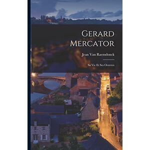 Raemdonck, Jean Van Gerard Mercator: Sa Vie Et Ses Oeuvres Raemdonck, Jean Van Gerard Mercator: Sa Vie Et Ses Oeuvres