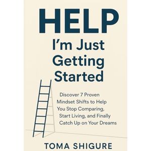 SHIGURE, TOMA Help, I’m Just Getting Started: Discover 7 Proven Mindset Shifts to Help You Stop Comparing, Start Living, and Finally Catch Up on Your Dreams SHIGURE, TOMA Help, I’m Just Getting Started: Discover 7 Proven Mindset Shifts to Help You Stop Comparing, Start Living, and Finally Catch Up on Your Dreams