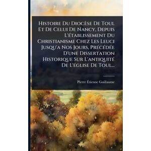 Guillaume, Pierre-Ãtienne Histoire Du Diocèse De Toul Et De Celui De Nancy, Depuis L'Ã(c)tablissement Du Christianisme Chez Les Leuci Jusqu'a Nos Jours, PrÃ(c)cÃ(c)dÃ(c)e D'une ... Sur L'antiquitÃ(c) De L'Ã(c)glise De Toul... Guillaume, Pierre-Ãtienne Histoire Du Diocèse De Toul Et De Celui De Nancy, Depuis L'Ã(c)tablissement Du Christianisme Chez Les Leuci Jusqu'a Nos Jours, PrÃ(c)cÃ(c)dÃ(c)e D'une ... Sur L'antiquitÃ(c) De L'Ã(c)glise De Toul...