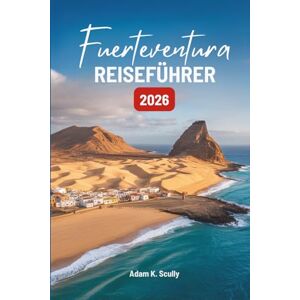 Scully, Adam K. Fuerteventura REISEFÜHRER 2026: Entdecken Sie die natürlichen Rhythmen von Spaniens Küstenjuwel Scully, Adam K. Fuerteventura REISEFÜHRER 2026: Entdecken Sie die natürlichen Rhythmen von Spaniens Küstenjuwel