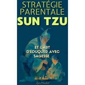 Michel, Zoé Stratégie Parentale: Sun Tzu et l’Art d’Éduquer avec Sagesse Michel, Zoé Stratégie Parentale: Sun Tzu et l’Art d’Éduquer avec Sagesse