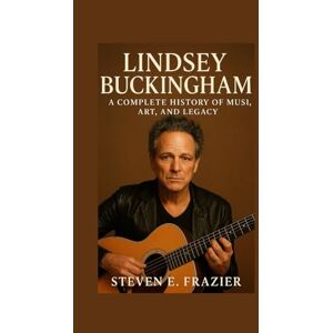 E. Frazier, Steven Lindsey Buckingham: A Complete History of Music, Art, and Legacy E. Frazier, Steven Lindsey Buckingham: A Complete History of Music, Art, and Legacy