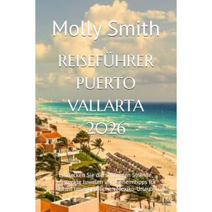 Smith, Molly REISEFÜHRER PUERTO VALLARTA 2026: Entdecken Sie die schönsten Strände, versteckte Juwelen und Geheimtipps für einen unvergesslichen Mexiko-Urlaub Smith, Molly REISEFÜHRER PUERTO VALLARTA 2026: Entdecken Sie die schönsten Strände, versteckte Juwelen und Geheimtipps für einen unvergesslichen Mexiko-Urlaub