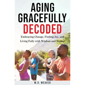 Weaver, M.D. AGING GRACEFULLY DECODED: EMBRACING THE AGING PROCESS AND LIVING YOUR BEST LIFE Weaver, M.D. AGING GRACEFULLY DECODED: EMBRACING THE AGING PROCESS AND LIVING YOUR BEST LIFE