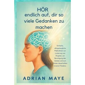 Maye, Adrian Hör endlich auf, dir so viele Gedanken zu machen.: Einfache, alltagstaugliche Maßnahmen zur Linderung von Ängsten, zur Beruhigung des Geistes und zum Finden dauerhaften inneren Friedens. Maye, Adrian Hör endlich auf, dir so viele Gedanken zu machen.: Einfache, alltagstaugliche Maßnahmen zur Linderung von Ängsten, zur Beruhigung des Geistes und zum Finden dauerhaften inneren Friedens.