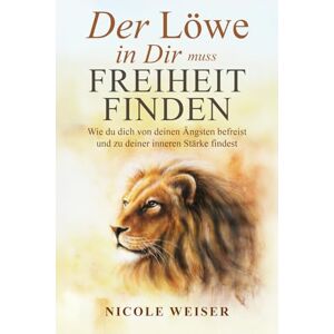 Weiser, Nicole Der Löwe in Dir muss Freiheit finden: Wie du dich von deinen Ängsten befreist und zu deiner inneren Stärke findest. Weiser, Nicole Der Löwe in Dir muss Freiheit finden: Wie du dich von deinen Ängsten befreist und zu deiner inneren Stärke findest.