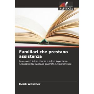 Wilscher, Heidi Familiari che prestano assistenza: I loro oneri, le loro risorse e la loro importanza nell'assistenza sanitaria generale e infermieristica Wilscher, Heidi Familiari che prestano assistenza: I loro oneri, le loro risorse e la loro importanza nell'assistenza sanitaria generale e infermieristica