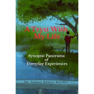 Dr. Suman Kumar Kasturi A Tryst With My Life: Synoptic Panorama of Everyday Experiences Dr. Suman Kumar Kasturi A Tryst With My Life: Synoptic Panorama of Everyday Experiences