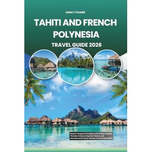 Palmer, Anna T TAHITI AND FRENCH POLYNESIA TRAVEL GUIDE 2026: Explore Turquoise Paradises with Hidden Islands, Timeless Culture, Exquisite Flavors, and Adventures for Every Traveler in the South Pacific Palmer, Anna T TAHITI AND FRENCH POLYNESIA TRAVEL GUIDE 2026: Explore Turquoise Paradises with Hidden Islands, Timeless Culture, Exquisite Flavors, and Adventures for Every Traveler in the South Pacific