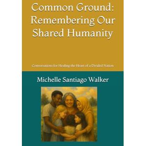 Santiago Walker, Michelle Common Ground: Remembering Our Shared Humanity: Conversations for Healing the Heart of a Divided Nation Santiago Walker, Michelle Common Ground: Remembering Our Shared Humanity: Conversations for Healing the Heart of a Divided Nation
