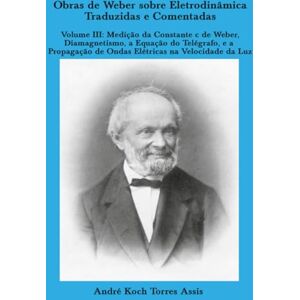 Assis, André Koch Torres Obras de Weber sobre Eletrodinâmica Traduzidas e Comentadas. Volume III: Medição da Constante c de Weber, Diamagnetismo, a Equação do Telégrafo, e a Propagação de Ondas Elétricas na Velocidade da Luz Assis, André Koch Torres Obras de Weber sobre Eletrodinâmica Traduzidas e Comentadas. Volume III: Medição da Constante c de Weber, Diamagnetismo, a Equação do Telégrafo, e a Propagação de Ondas Elétricas na Velocidade da Luz