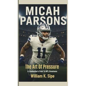 K. Sipe, William MICAH PARSONS: The Art of Pressure—A Linebacker's Path to NFL Greatness K. Sipe, William MICAH PARSONS: The Art of Pressure—A Linebacker's Path to NFL Greatness