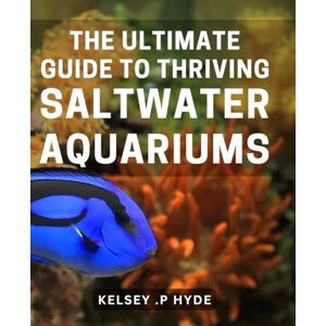 P Hyde, Kelsey . The Ultimate Guide to Thriving Saltwater Aquariums: From Setup to Maintenance: Mastering the Art of Saltwater Aquarium Keeping for Beginners and Experts Alike P Hyde, Kelsey . The Ultimate Guide to Thriving Saltwater Aquariums: From Setup to Maintenance: Mastering the Art of Saltwater Aquarium Keeping for Beginners and Experts Alike