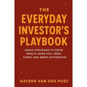 Van Der Post, Hayden The Everyday Investor’s Playbook: Simple Strategies to Grow Wealth Using ETFs, Index Funds, and Smart Automation: A Comprehensive Guide Van Der Post, Hayden The Everyday Investor’s Playbook: Simple Strategies to Grow Wealth Using ETFs, Index Funds, and Smart Automation: A Comprehensive Guide