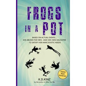 Kinz, K.D. Frogs In A Pot: How one woman mentally and physically abused the men in her life and her own daughter to satisfy her narcissistic needs Kinz, K.D. Frogs In A Pot: How one woman mentally and physically abused the men in her life and her own daughter to satisfy her narcissistic needs