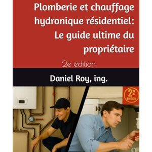 Roy ing., Daniel Plomberie et chauffage hydronique résidentiel: Le guide ultime du propriétaire: 2e édition Roy ing., Daniel Plomberie et chauffage hydronique résidentiel: Le guide ultime du propriétaire: 2e édition