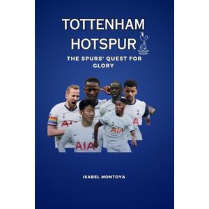 Montoya, Isabel Tottenham Hotspur: The Spurs' Quest for Glory: Passion, Rivalries, Triumphs: The True Heart of Tottenham Hotspur Montoya, Isabel Tottenham Hotspur: The Spurs' Quest for Glory: Passion, Rivalries, Triumphs: The True Heart of Tottenham Hotspur