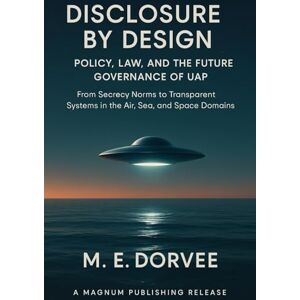 Dorvee, M.E. Disclosure by Design Policy, Law, and the Future Governance of UAP: From Secrecy Norms to Transparent Systems in the Air, Sea, and Space Domains: 6 (The UAP Disclosure Collection) Dorvee, M.E. Disclosure by Design Policy, Law, and the Future Governance of UAP: From Secrecy Norms to Transparent Systems in the Air, Sea, and Space Domains: 6 (The UAP Disclosure Collection)