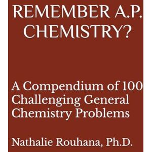 Rouhana Ph.D., Nathalie REMEMBER A.P. CHEMISTRY?: A Compendium of 100 Challenging General Chemistry Problems Rouhana Ph.D., Nathalie REMEMBER A.P. CHEMISTRY?: A Compendium of 100 Challenging General Chemistry Problems