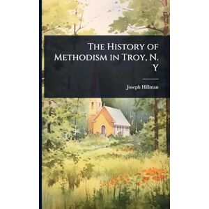 Hillman, Joseph The History of Methodism in Troy, N. Y Hillman, Joseph The History of Methodism in Troy, N. Y