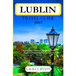 HYATT, LAURA J. LUBLIN TRAVEL GUIDE 2025: Explore Historic Landmarks, Hidden Gems, Local Cuisine, and Practical Tips for an Unforgettable Journey. HYATT, LAURA J. LUBLIN TRAVEL GUIDE 2025: Explore Historic Landmarks, Hidden Gems, Local Cuisine, and Practical Tips for an Unforgettable Journey.