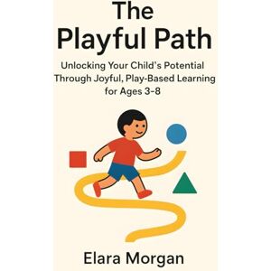Morgan, Elara The Playful Path: Unlocking Your Child's Potential Through Joyful, Play-Based Learning for Ages 3-8 Morgan, Elara The Playful Path: Unlocking Your Child's Potential Through Joyful, Play-Based Learning for Ages 3-8