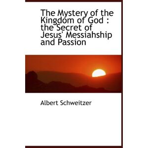 Schweitzer, Albert The Mystery of the Kingdom of God : the Secret of Jesus' Messiahship and Passion Schweitzer, Albert The Mystery of the Kingdom of God : the Secret of Jesus' Messiahship and Passion