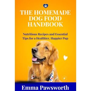 Pawsworth, Emma THE HOMEMADE DOG FOOD HANDBOOK: Nutritious Recipes and Essential Tips for a Healthier, Happier Pup Pawsworth, Emma THE HOMEMADE DOG FOOD HANDBOOK: Nutritious Recipes and Essential Tips for a Healthier, Happier Pup