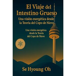 OH, SE HYOUNG El Viaje del Intestino Grueso: Una visión energética desde la Teoría del Copo de Nieve (El Viaje de los Meridianos) OH, SE HYOUNG El Viaje del Intestino Grueso: Una visión energética desde la Teoría del Copo de Nieve (El Viaje de los Meridianos)