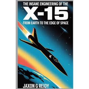 G. REIDY, JAXON The Insane Engineering of the X-15 : From Earth to the Edge of Space: The Untold Story of the High-Speed, High-Heat Flight That Pushed Humanity’s Limits (Edge of Flight Chronicles) G. REIDY, JAXON The Insane Engineering of the X-15 : From Earth to the Edge of Space: The Untold Story of the High-Speed, High-Heat Flight That Pushed Humanity’s Limits (Edge of Flight Chronicles)