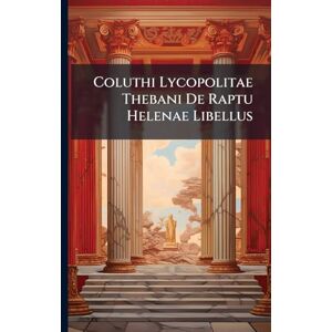 Anonymous Coluthi Lycopolitae Thebani De Raptu Helenae Libellus Anonymous Coluthi Lycopolitae Thebani De Raptu Helenae Libellus