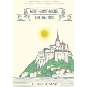 Adams, Henry Mont-Saint-Michel and Chartres: Henry Adams' Literary Pilgrimage to Medieval France's Legendary Cathedrals (Annotated) Adams, Henry Mont-Saint-Michel and Chartres: Henry Adams' Literary Pilgrimage to Medieval France's Legendary Cathedrals (Annotated)