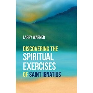 Warner, Larry Discovering the Spiritual Exercises of Saint Ignatius Warner, Larry Discovering the Spiritual Exercises of Saint Ignatius