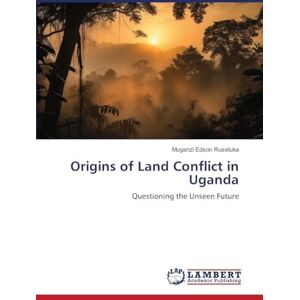 Rusetuka, Muganzi Edson Origins of Land Conflict in Uganda: Questioning the Unseen Future Rusetuka, Muganzi Edson Origins of Land Conflict in Uganda: Questioning the Unseen Future
