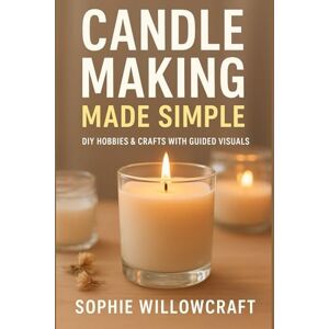 Willowcraft, Sophie Candle Making Made Simple: A Step-by-Step Beginner’s Guide to Crafting Beautiful, Scented Candles at Home Willowcraft, Sophie Candle Making Made Simple: A Step-by-Step Beginner’s Guide to Crafting Beautiful, Scented Candles at Home