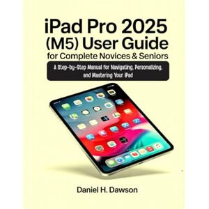 Dawson, Daniel H. iPad Pro 2025 (M5) User guide for complete novices & seniors: A Step-by-Step Manual for Navigating, Personalizing, and Mastering Your iPad Dawson, Daniel H. iPad Pro 2025 (M5) User guide for complete novices & seniors: A Step-by-Step Manual for Navigating, Personalizing, and Mastering Your iPad