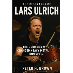Brown, Peter H. The Biography of Lars Ulrich: The Drummer Who Changed Heavy Metal Forever Brown, Peter H. The Biography of Lars Ulrich: The Drummer Who Changed Heavy Metal Forever