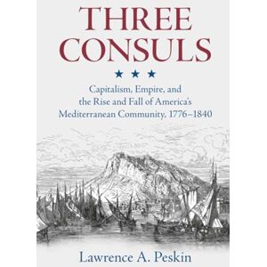 Peskin, Lawrence A. Three Consuls: Capitalism, Empire, and the Rise and Fall of America's Mediterranean Community, 1776–1840 Peskin, Lawrence A. Three Consuls: Capitalism, Empire, and the Rise and Fall of America's Mediterranean Community, 1776–1840