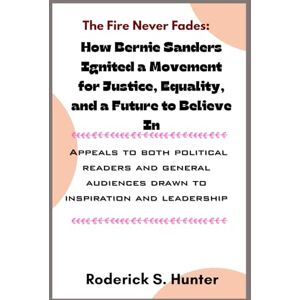 Hunter, Roderick S. The Fire Never Fades: How Bernie Sanders Ignited a Movement for Justice, Equality, and a Future to Believe in: Appeals to both political readers and ... audiences drawn to inspiration and leadership Hunter, Roderick S. The Fire Never Fades: How Bernie Sanders Ignited a Movement for Justice, Equality, and a Future to Believe in: Appeals to both political readers and ... audiences drawn to inspiration and leadership