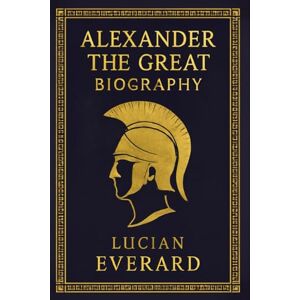 Everard, Lucian BIOGRAPHY OF ALEXANDER THE GREAT: CONQUEROR OF THE KNOWN WORLD Everard, Lucian BIOGRAPHY OF ALEXANDER THE GREAT: CONQUEROR OF THE KNOWN WORLD