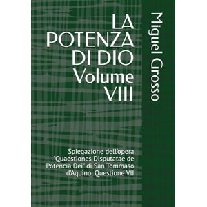 Grosso, Miguel LA POTENZA DI DIO Volume VIII: Spiegazione dell'opera "Quaestiones Disputatae de Potencia Dei" di San Tommaso d'Aquino: Questione VII (La Sapienza tomista: Riflessioni sulla Potenza di Dio) Grosso, Miguel LA POTENZA DI DIO Volume VIII: Spiegazione dell'opera "Quaestiones Disputatae de Potencia Dei" di San Tommaso d'Aquino: Questione VII (La Sapienza tomista: Riflessioni sulla Potenza di Dio)
