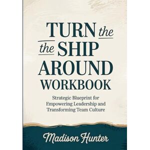 Hunter, Madison Turn The Ship Around Workbook: Strategic Blueprint for Empowering Leadership and Transforming Team Culture Hunter, Madison Turn The Ship Around Workbook: Strategic Blueprint for Empowering Leadership and Transforming Team Culture