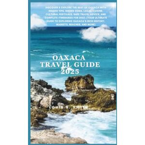 B. Smith, Louis Oaxaca Travel Guide 2025: Discover & Explore the Best of Oaxaca with Insider Tips, Hidden Gems, Local Cuisine, Cultural Festivals, Safe Travel Advice, and Complete Itineraries for 2025—(Your Ultimat B. Smith, Louis Oaxaca Travel Guide 2025: Discover & Explore the Best of Oaxaca with Insider Tips, Hidden Gems, Local Cuisine, Cultural Festivals, Safe Travel Advice, and Complete Itineraries for 2025—(Your Ultimat
