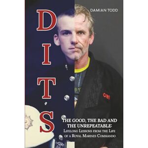 Todd, Damian Dits: The Good, The Bad and The Unrepeatable: Lifelong Lessons Drawn from the Authentic Journey of a Royal Marines Commando: 1 Todd, Damian Dits: The Good, The Bad and The Unrepeatable: Lifelong Lessons Drawn from the Authentic Journey of a Royal Marines Commando: 1
