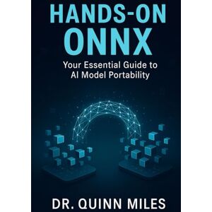 Miles, Dr. Quinn Hands-On ONNX: Your Essential Guide to AI Model Portability Miles, Dr. Quinn Hands-On ONNX: Your Essential Guide to AI Model Portability